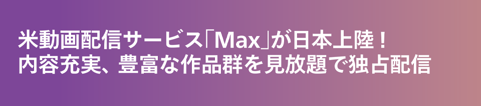 米動画配信サービス「Max」が日本上陸！内容充実、豊富な作品群を見放題で独占配信